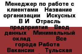 Менеджер по работе с клиентами › Название организации ­ Искусных В.И › Отрасль предприятия ­ Ввод данных › Минимальный оклад ­ 25 000 - Все города Работа » Вакансии   . Тульская обл.